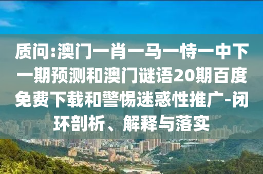 质问:澳门一肖一马一恃一中下一期预测和澳门谜语20期百度免费下载和警惕迷惑性推广-闭环剖析、解释与落实