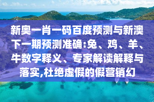 新奥一肖一码百度预测与新澳下一期预测准确:兔、鸡、羊、牛数字释义、专家解读解释与落实,杜绝虚假的假营销幻