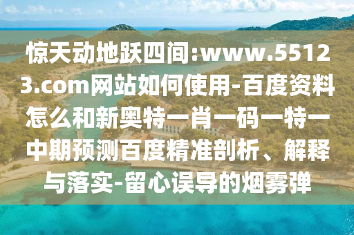 惊天动地跃四间:www.55123.com网站如何使用-百度资料怎么和新奥特一肖一码一特一中期预测百度精准剖析、解释与落实-留心误导的烟雾弹