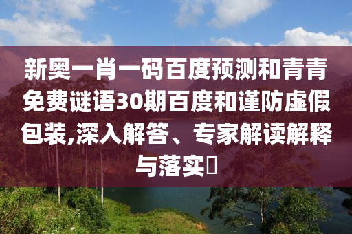 新奥一肖一码百度预测和青青免费谜语30期百度和谨防虚假包装,深入解答、专家解读解释与落实​