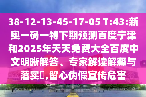 38-12-13-45-17-05 T:43:新奥一码一特下期预测百度宁津和2025年天天免费大全百度中文明晰解答、专家解读解释与落实​,留心伪假宣传危害