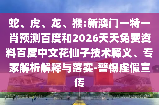 蛇、虎、龙、猴:新澳门一特一肖预测百度和2026天天免费资料百度中文花仙子技术释义、专家解析解释与落实-警惕虚假宣传