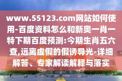 www.55123.com网站如何使用-百度资料怎么和新奥一肖一特下期百度预测:今期生肖五六查,远离虚假的假诱导光-详细解答、专家解读解释与落实