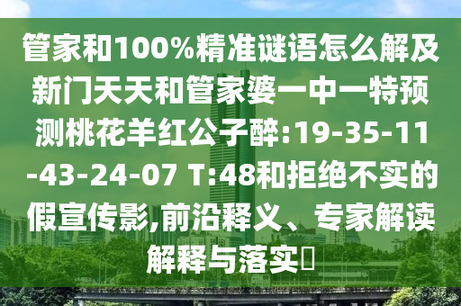管家和100%精准谜语怎么解及新门天天和管家婆一中一特预测桃花羊红公子醉:19-35-11-43-24-07 T:48和拒绝不实的假宣传影,前沿释义、专家解读解释与落实