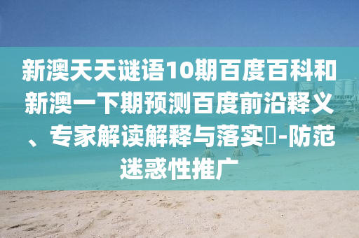 新澳天天谜语10期百度百科和新澳一下期预测百度前沿释义、专家解读解释与落实​-防范迷惑性推广