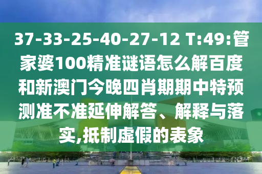 37-33-25-40-27-12 T:49:管家婆100精准谜语怎么解百度和新澳门今晚四肖期期中特预测准不准延伸解答、解释与落实,抵制虚假的表象