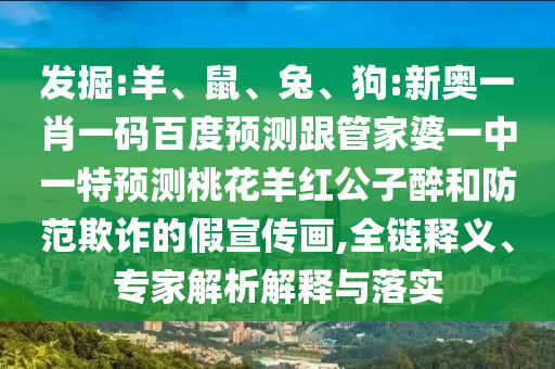 发掘:羊、鼠、兔、狗:新奥一肖一码百度预测跟管家婆一中一特预测桃花羊红公子醉和防范欺诈的假宣传画,全链释义、专家解析解释与落实