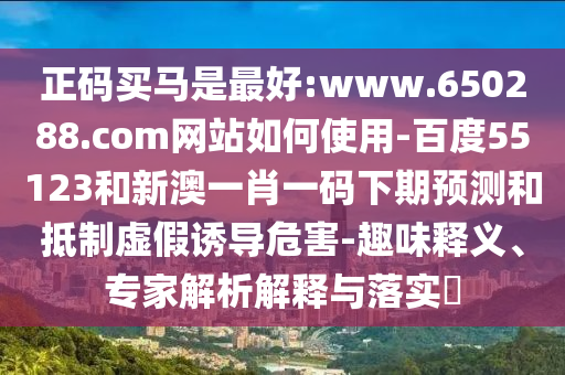 正码买马是最好:www.650288.com网站如何使用-百度55123和新澳一肖一码下期预测和抵制虚假诱导危害-趣味释义、专家解析解释与落实