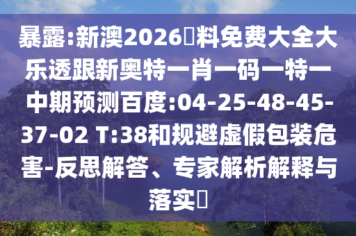 暴露:新澳2026資料免费大全大乐透跟新奥特一肖一码一特一中期预测百度:04-25-48-45-37-02 T:38和规避虚假包装危害-反思解答、专家解析解释与落实​