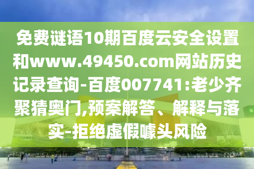 免费谜语10期百度云安全设置和www.49450.com网站历史记录查询-百度007741:老少齐聚猜奥门,预案解答、解释与落实-拒绝虚假噱头风险