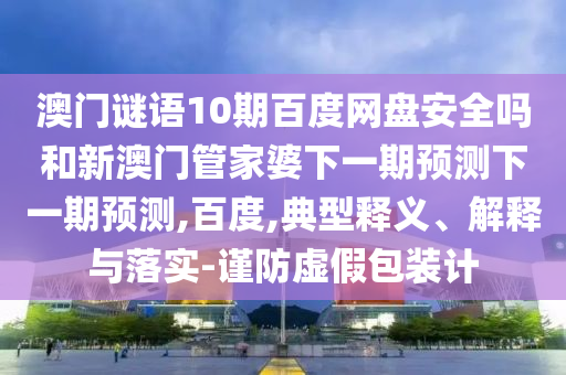 澳门谜语10期百度网盘安全吗和新澳门管家婆下一期预测下一期预测,百度,典型释义、解释与落实-谨防虚假包装计