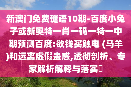 新澳门免费谜语10期-百度小兔子或新奥特一肖一码一特一中期预测百度:欲钱买触电 (马羊)和远离虚假蛊惑,透彻剖析、专家解析解释与落实​