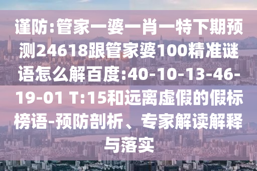 谨防:管家一婆一肖一特下期预测24618跟管家婆100精准谜语怎么解百度:40-10-13-46-19-01 T:15和远离虚假的假标榜语-预防剖析、专家解读解释与落实