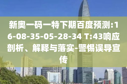 新奥一码一特下期百度预测:16-08-35-05-28-34 T:43响应剖析、解释与落实-警惕误导宣传