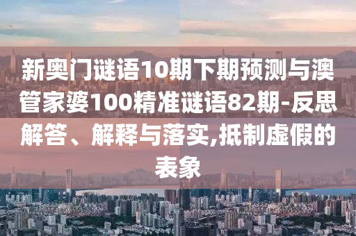 新奥门谜语10期下期预测与澳管家婆100精准谜语82期-反思解答、解释与落实,抵制虚假的表象
