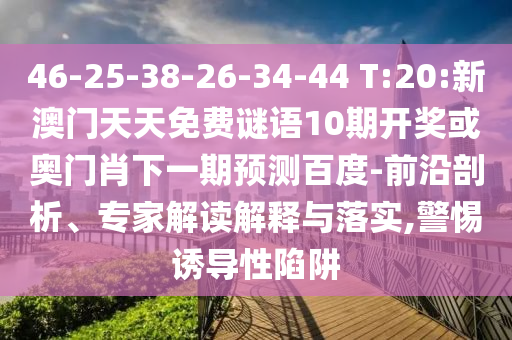 46-25-38-26-34-44 T:20:新澳门天天免费谜语10期开奖或奥门肖下一期预测百度-前沿剖析、专家解读解释与落实,警惕诱导性陷阱