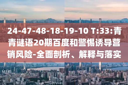 24-47-48-18-19-10 T:33:青青谜语20期百度和警惕诱导营销风险-全面剖析、解释与落实