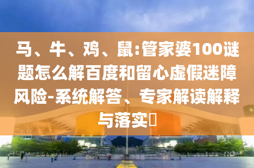 马、牛、鸡、鼠:管家婆100谜题怎么解百度和留心虚假迷障风险-系统解答、专家解读解释与落实​