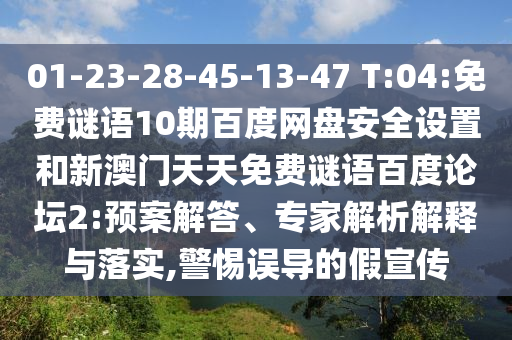 01-23-28-45-13-47 T:04:免费谜语10期百度网盘安全设置和新澳门天天免费谜语百度论坛2:预案解答、专家解析解释与落实,警惕误导的假宣传