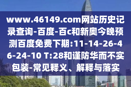 www.46149.com网站历史记录查询-百度-百c和新奥今晚预测百度免费下期:11-14-26-46-24-10 T:28和谨防华而不实包装-常见释义、解释与落实