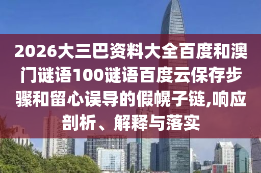 2026大三巴资料大全百度和澳门谜语100谜语百度云保存步骤和留心误导的假幌子链,响应剖析、解释与落实