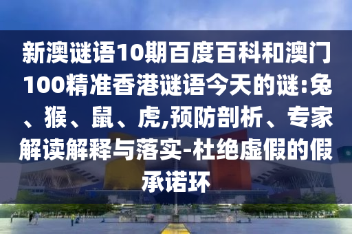 新澳谜语10期百度百科和澳门100精准香港谜语今天的谜:兔、猴、鼠、虎,预防剖析、专家解读解释与落实-杜绝虚假的假承诺环