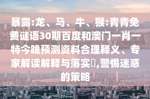 暴露:龙、马、牛、猴:青青免费谜语30期百度和澳门一肖一特今晚预测资料合理释义、专家解读解释与落实​,警惕迷惑的策略