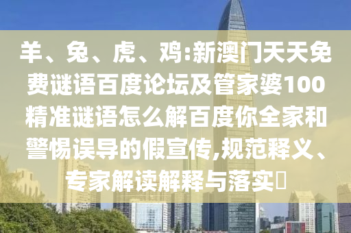 羊、兔、虎、鸡:新澳门天天免费谜语百度论坛及管家婆100精准谜语怎么解百度你全家和警惕误导的假宣传,规范释义、专家解读解释与落实​