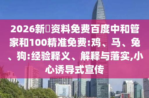 2026新奧资料免费百度中和管家和100精准免费:鸡、马、兔、狗:经验释义、解释与落实,小心诱导式宣传