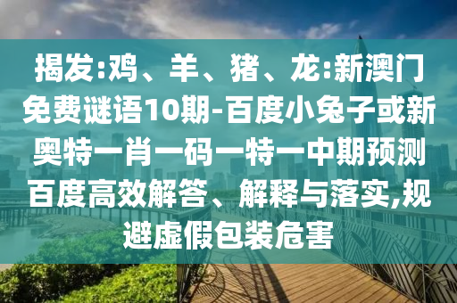 揭发:鸡、羊、猪、龙:新澳门免费谜语10期-百度小兔子或新奥特一肖一码一特一中期预测百度高效解答、解释与落实,规避虚假包装危害