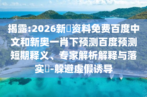 揭露:2026新奧资料免费百度中文和新奥一肖下预测百度预测短期释义、专家解析解释与落实​-躲避虚假诱导