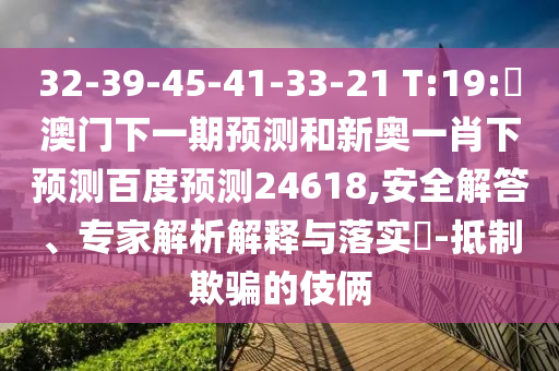 32-39-45-41-33-21 T:19:釿澳门下一期预测和新奥一肖下预测百度预测24618,安全解答、专家解析解释与落实​-抵制欺骗的伎俩