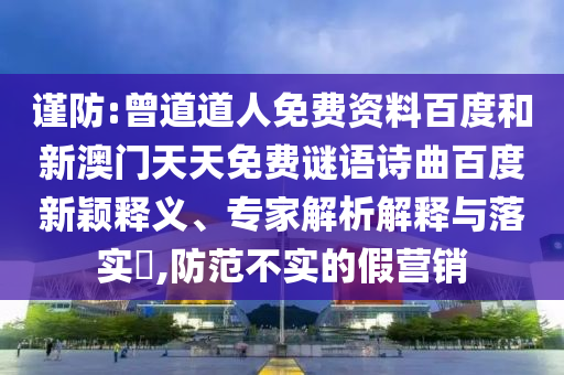 谨防:曾道道人免费资料百度和新澳门天天免费谜语诗曲百度新颖释义、专家解析解释与落实​,防范不实的假营销