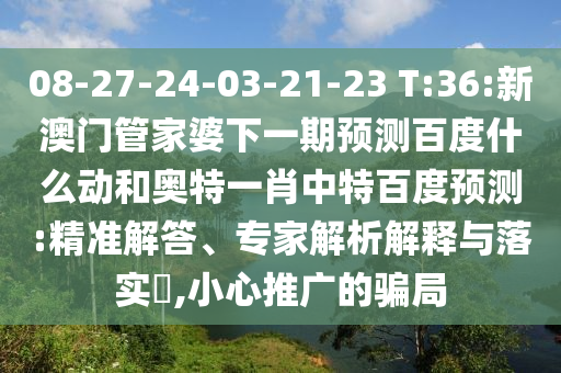 08-27-24-03-21-23 T:36:新澳门管家婆下一期预测百度什么动和奥特一肖中特百度预测:精准解答、专家解析解释与落实​,小心推广的骗局