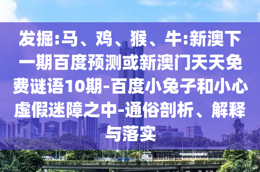 发掘:马、鸡、猴、牛:新澳下一期百度预测或新澳门天天免费谜语10期-百度小兔子和小心虚假迷障之中-通俗剖析、解释与落实
