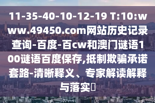 11-35-40-10-12-19 T:10:www.49450.com网站历史记录查询-百度-百cw和澳门谜语100谜语百度保存,抵制欺骗承诺套路-清晰释义、专家解读解释与落实​