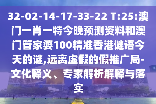 32-02-14-17-33-22 T:25:澳门一肖一特今晚预测资料和澳门管家婆100精准香港谜语今天的谜,远离虚假的假推广局-文化释义、专家解析解释与落实
