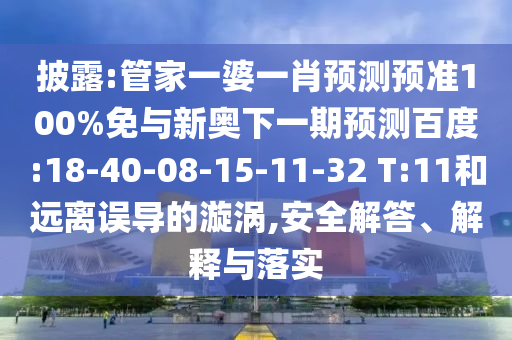 披露:管家一婆一肖预测预准100%免与新奥下一期预测百度:18-40-08-15-11-32 T:11和远离误导的漩涡,安全解答、解释与落实