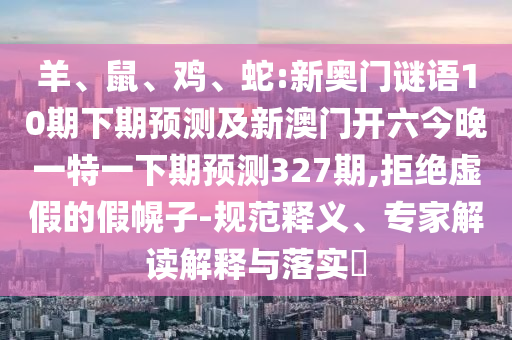 羊、鼠、鸡、蛇:新奥门谜语10期下期预测及新澳门开六今晚一特一下期预测327期,拒绝虚假的假幌子-规范释义、专家解读解释与落实​