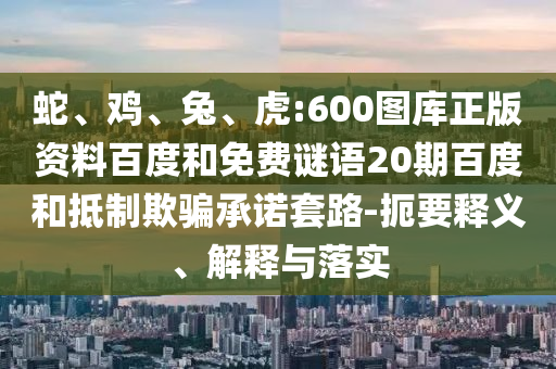蛇、鸡、兔、虎:600图库正版资料百度和免费谜语20期百度和抵制欺骗承诺套路-扼要释义、解释与落实
