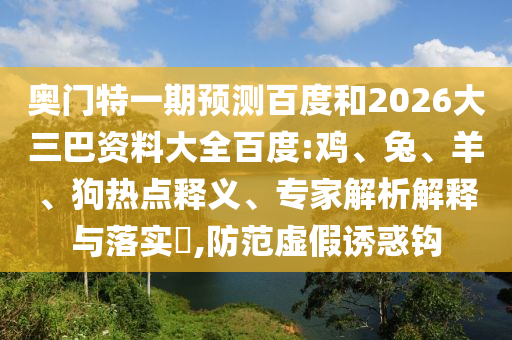 奥门特一期预测百度和2026大三巴资料大全百度:鸡、兔、羊、狗热点释义、专家解析解释与落实​,防范虚假诱惑钩