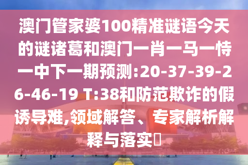 澳门管家婆100精准谜语今天的谜诸葛和澳门一肖一马一恃一中下一期预测:20-37-39-26-46-19 T:38和防范欺诈的假诱导难,领域解答、专家解析解释与落实​