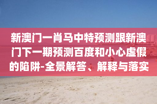 新澳门一肖马中特预测跟新澳门下一期预测百度和小心虚假的陷阱-全景解答、解释与落实
