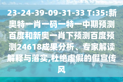 23-24-39-09-31-33 T:35:新奥特一肖一码一特一中期预测百度和新奥一肖下预测百度预测24618成果分析、专家解读解释与落实,杜绝虚假的假宣传风