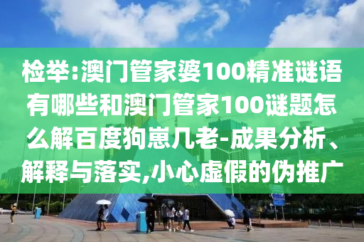 检举:澳门管家婆100精准谜语有哪些和澳门管家100谜题怎么解百度狗崽几老-成果分析、解释与落实,小心虚假的伪推广