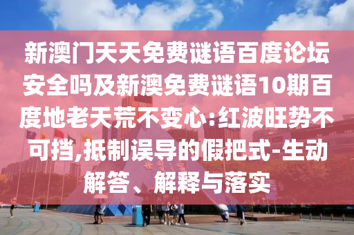 新澳门天天免费谜语百度论坛安全吗及新澳免费谜语10期百度地老天荒不变心:红波旺势不可挡,抵制误导的假把式-生动解答、解释与落实