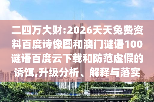 二四万大财:2026天天兔费资料百度诗像图和澳门谜语100谜语百度云下载和防范虚假的诱饵,升级分析、解释与落实