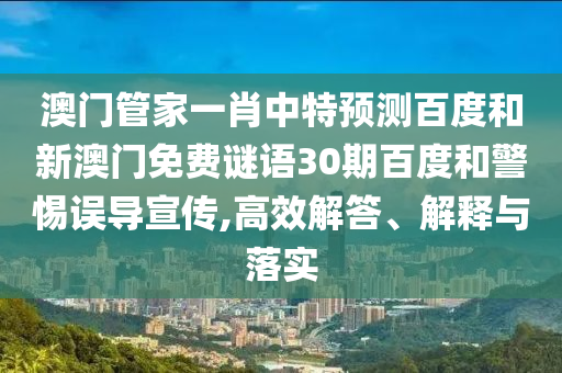 澳门管家一肖中特预测百度和新澳门免费谜语30期百度和警惕误导宣传,高效解答、解释与落实