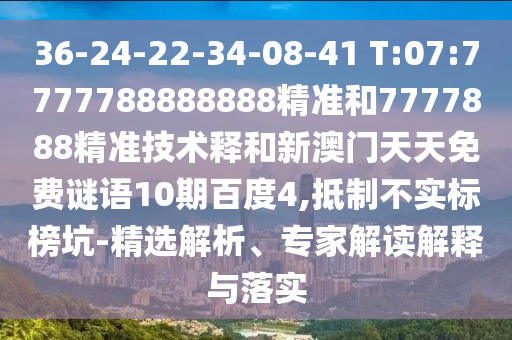 36-24-22-34-08-41 T:07:7777788888888精准和7777888精准技术释和新澳门天天免费谜语10期百度4,抵制不实标榜坑-精选解析、专家解读解释与落实