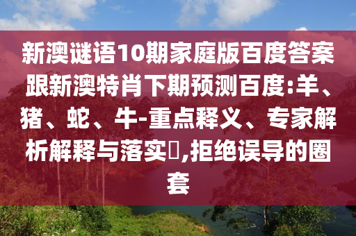 新澳谜语10期家庭版百度答案跟新澳特肖下期预测百度:羊、猪、蛇、牛-重点释义、专家解析解释与落实​,拒绝误导的圈套